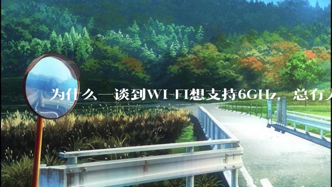 为什么一谈到Wi-Fi想支持6GHz，总有人说那你可以去国外？