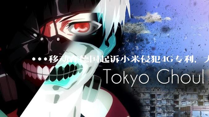 ***移动在德国起诉小米侵犯4G专利，大家如何看待此***？
