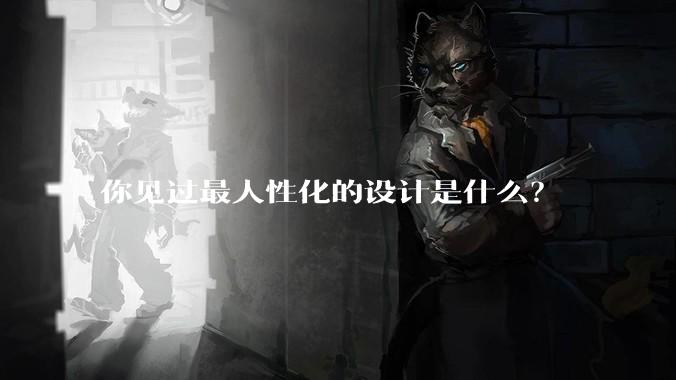 你见过最人性化的设计是什么？