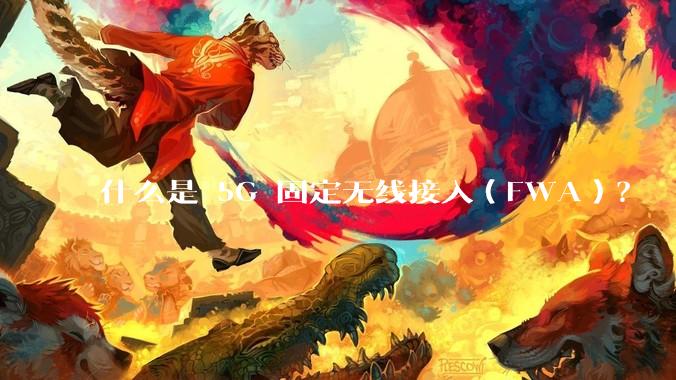 什么是 5G 固定无线接入（FWA）？