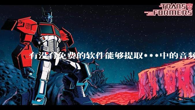 有没有免费的软件能够提取***中的音频转文字？
