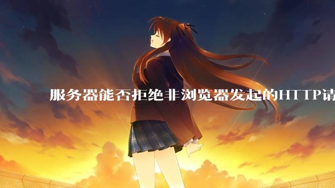 服务器能否拒绝非浏览器发起的HTTP请求？