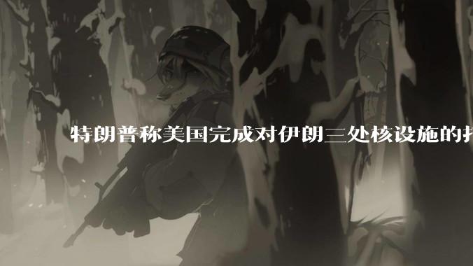 特朗普称美国完成对伊朗三处核设施的打击，具体情况如何？伊朗会如何反击？