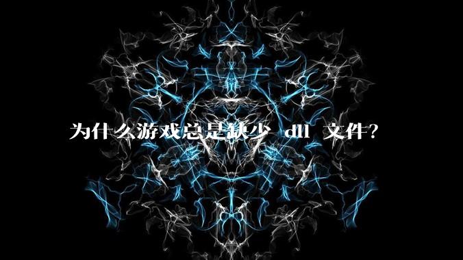 为什么游戏总是缺少 dll 文件？